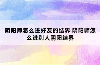 阴阳师怎么进好友的结界 阴阳师怎么进别人阴阳结界